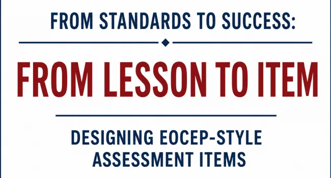 From Standards to Success: From Lesson to Item Designing EOCEP-Style Assessment Items