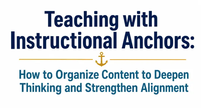 Teaching with Instructional Anchors: How to Organize Content to Deepen Thinking and Strengthen Alignment